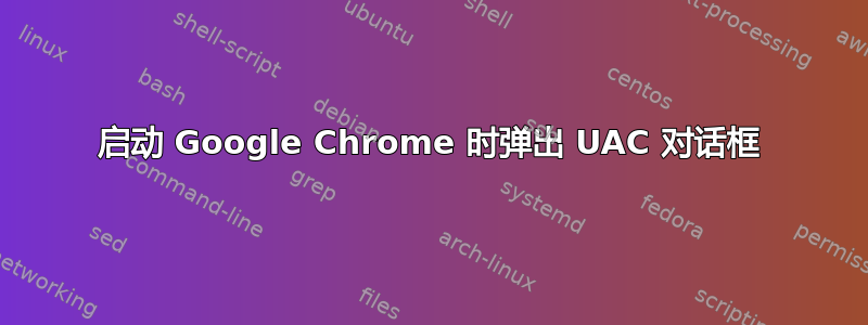 启动 Google Chrome 时弹出 UAC 对话框