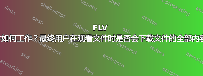 FLV 文件如何工作？最终用户在观看文件时是否会下载文件的全部内容？