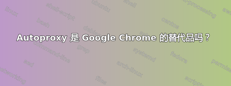 Autoproxy 是 Google Chrome 的替代品吗？