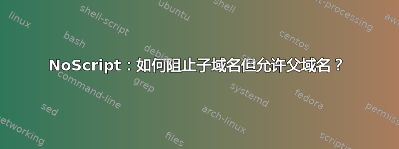 NoScript：如何阻止子域名但允许父域名？