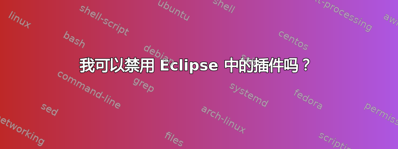 我可以禁用 Eclipse 中的插件吗？