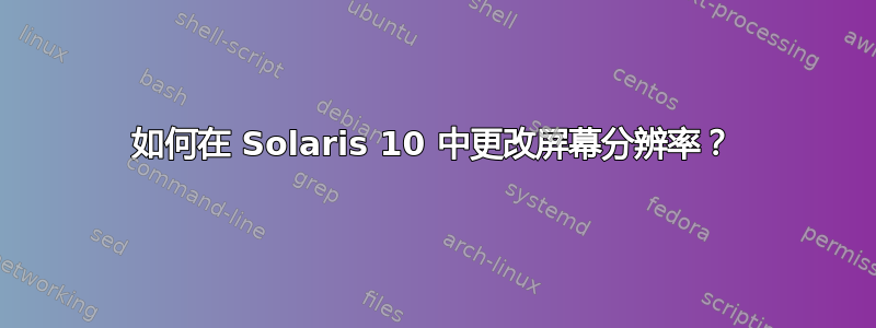 如何在 Solaris 10 中更改屏幕分辨率？