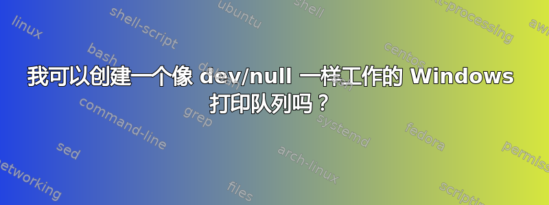 我可以创建一个像 dev/null 一样工作的 Windows 打印队列吗？