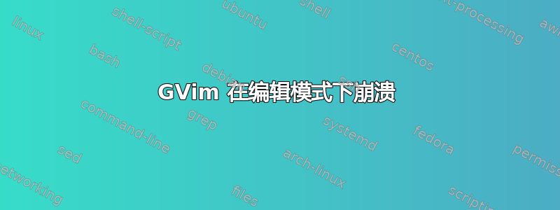 GVim 在编辑模式下崩溃