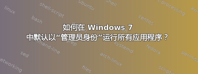 如何在 Windows 7 中默认以“管理员身份”运行所有应用程序？