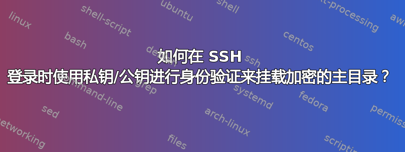 如何在 SSH 登录时使用私钥/公钥进行身份验证来挂载加密的主目录？