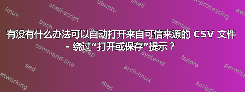 有没有什么办法可以自动打开来自可信来源的 CSV 文件 - 绕过“打开或保存”提示？