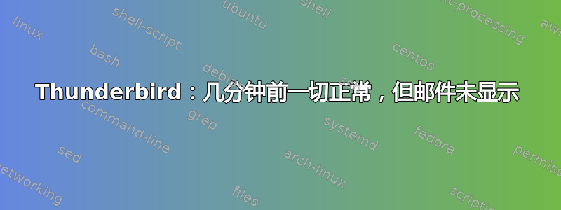 Thunderbird：几分钟前一切正常，但邮件未显示