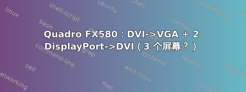 Quadro FX580：DVI->VGA + 2 DisplayPort->DVI（3 个屏幕？）