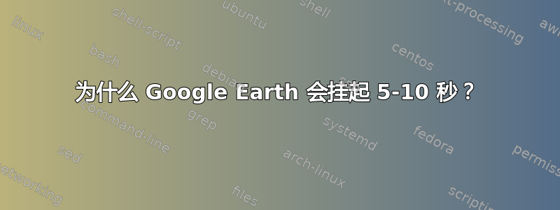 为什么 Google Earth 会挂起 5-10 秒？