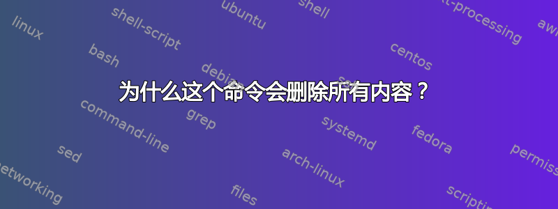 为什么这个命令会删除所有内容？