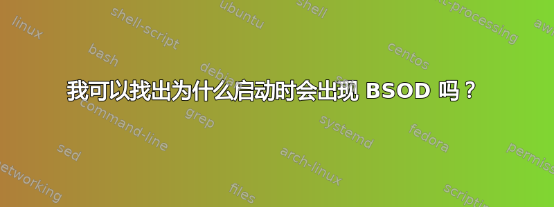 我可以找出为什么启动时会出现 BSOD 吗？