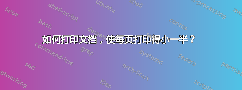 如何打印文档，使每页打印得小一半？