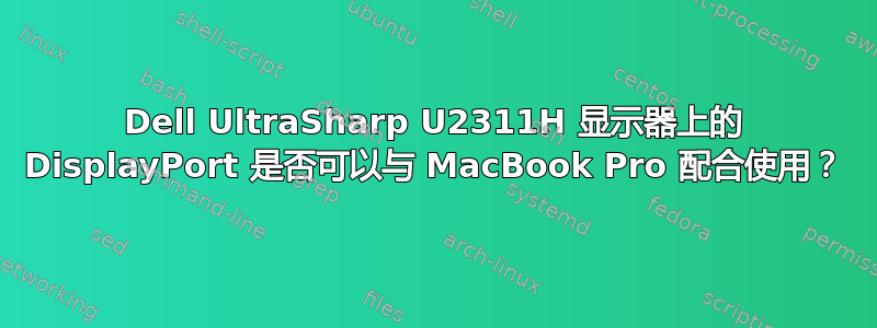 Dell UltraSharp U2311H 显示器上的 DisplayPort 是否可以与 MacBook Pro 配合使用？