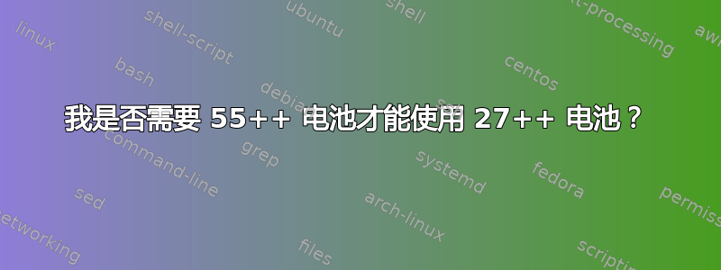 我是否需要 55++ 电池才能使用 27++ 电池？