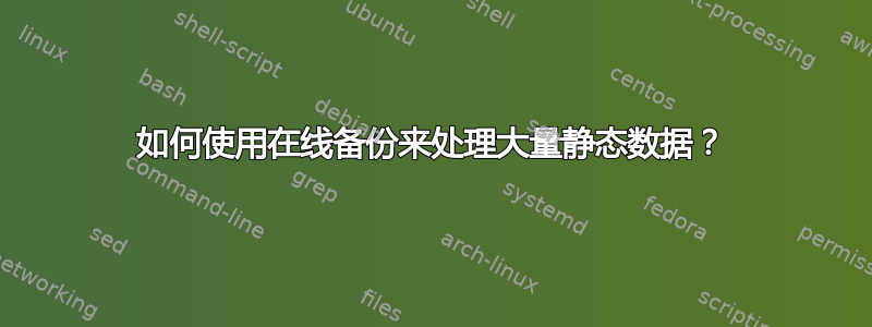 如何使用在线备份来处理大量静态数据？