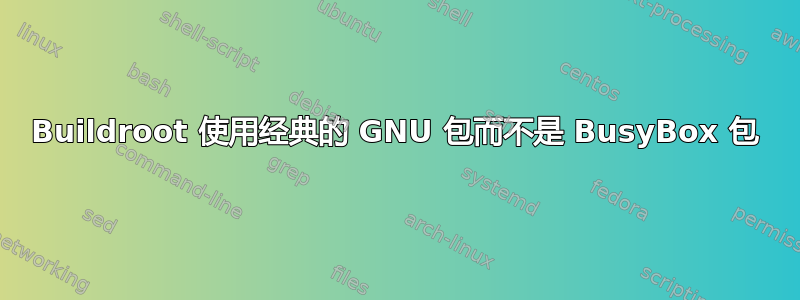 Buildroot 使用经典的 GNU 包而不是 BusyBox 包