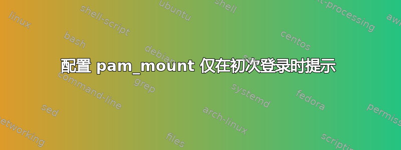 配置 pam_mount 仅在初次登录时提示