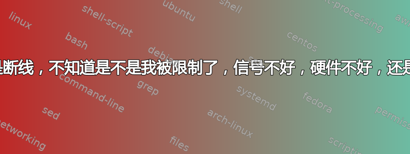 互联网总是断线，不知道是不是我被限制了，信号不好，硬件不好，还是什么原因