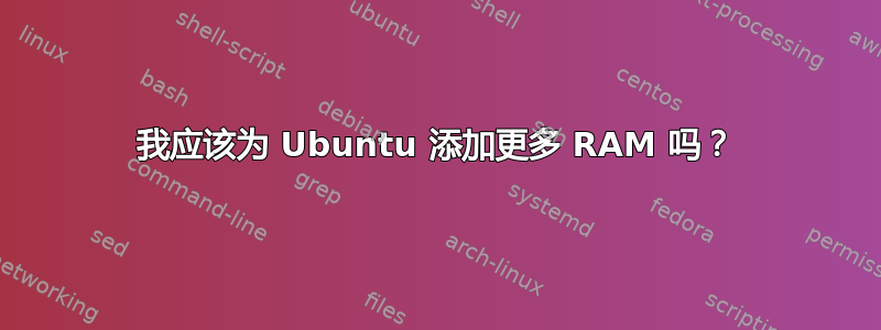 我应该为 Ubuntu 添加更多 RAM 吗？