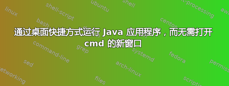 通过桌面快捷方式运行 Java 应用程序，而无需打开 cmd 的新窗口