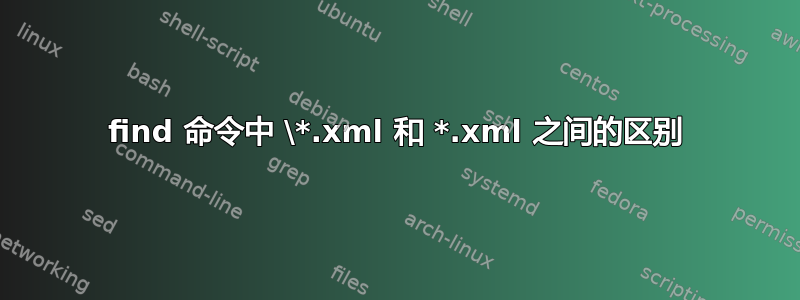 find 命令中 \*.xml 和 *.xml 之间的区别