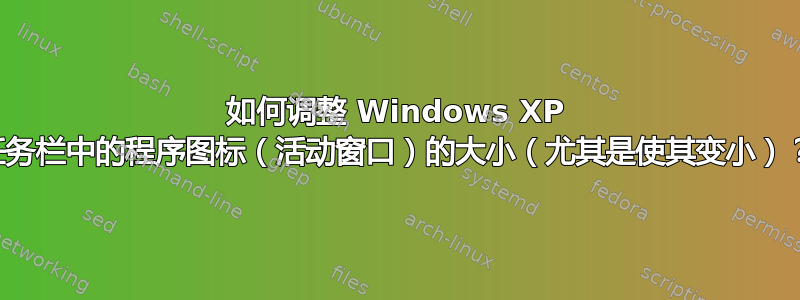 如何调整 Windows XP 任务栏中的程序图标（活动窗口）的大小（尤其是使其变小）？