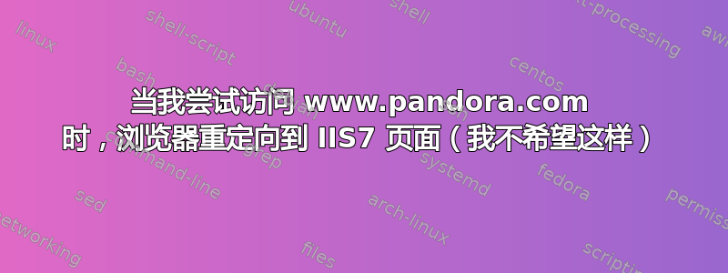 当我尝试访问 www.pandora.com 时，浏览器重定向到 IIS7 页面（我不希望这样）