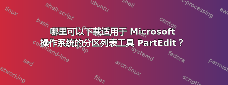 哪里可以下载适用于 Microsoft 操作系统的分区列表工具 PartEdit？