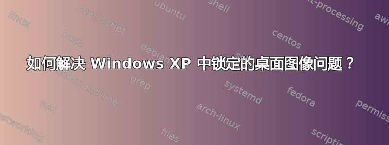 如何解决 Windows XP 中锁定的桌面图像问题？