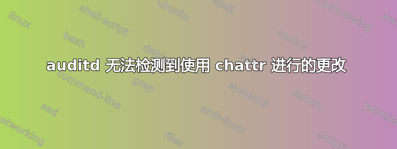 auditd 无法检测到使用 chattr 进行的更改