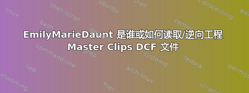 EmilyMarieDaunt 是谁或如何读取/逆向工程 Master Clips DCF 文件