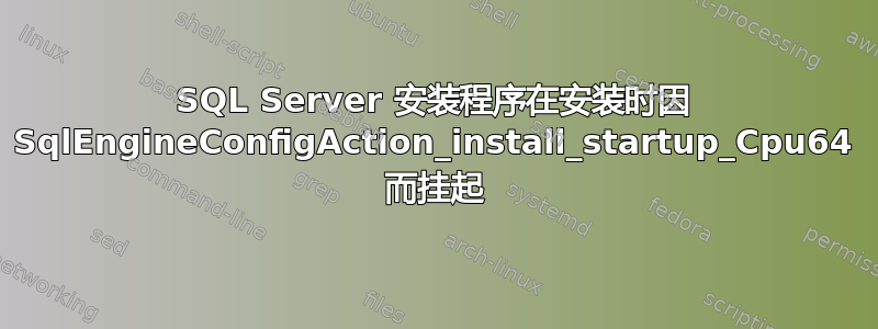 SQL Server 安装程序在安装时因 SqlEngineConfigAction_install_startup_Cpu64 而挂起