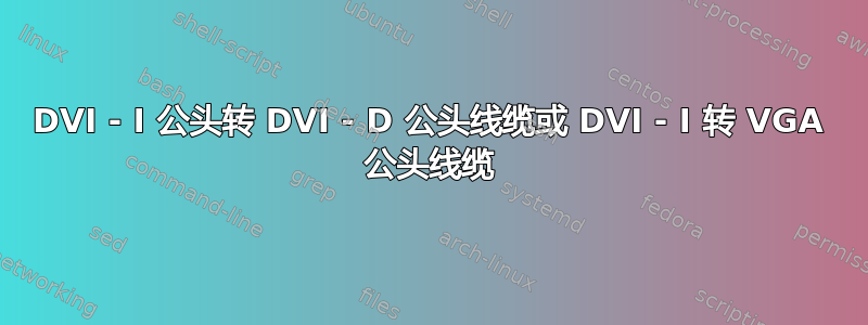 DVI - I 公头转 DVI - D 公头线缆或 DVI - I 转 VGA 公头线缆