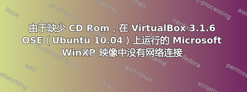 由于缺少 CD Rom，在 VirtualBox 3.1.6 OSE（Ubuntu 10.04）上运行的 Microsoft WinXP 映像中没有网络连接