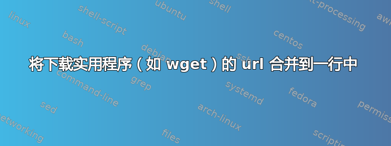 将下载实用程序（如 wget）的 url 合并到一行中