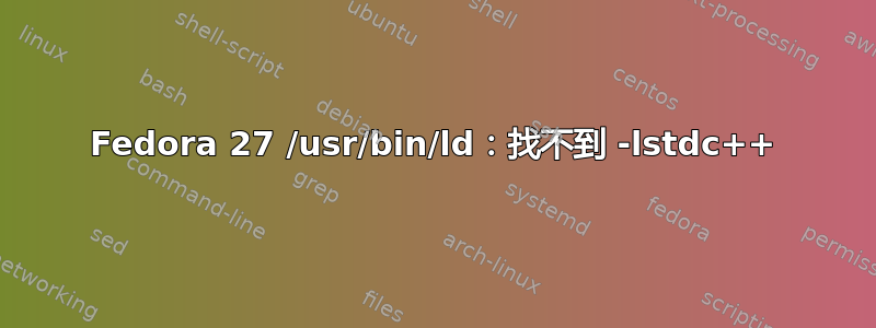 Fedora 27 /usr/bin/ld：找不到 -lstdc++