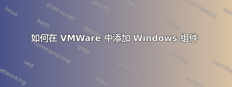 如何在 VMWare 中添加 Windows 组件