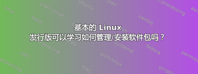 基本的 Linux 发行版可以学习如何管理/安装软件包吗？