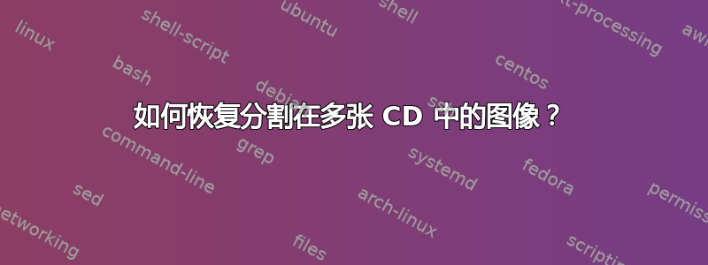 如何恢复分割在多张 CD 中的图像？