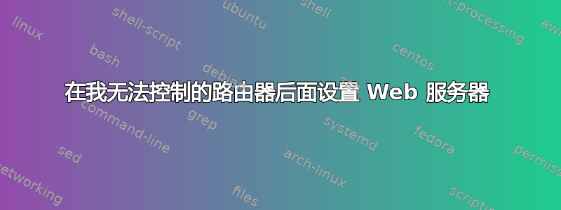 在我无法控制的路由器后面设置 Web 服务器