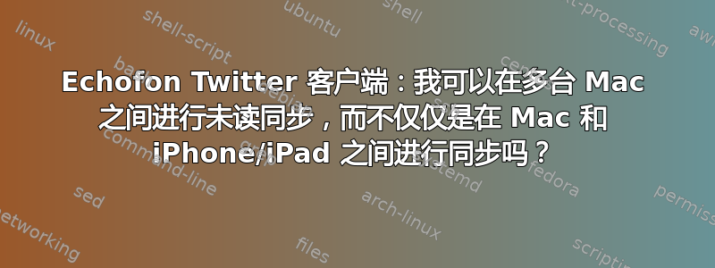 Echofon Twitter 客户端：我可以在多台 Mac 之间进行未读同步，而不仅仅是在 Mac 和 iPhone/iPad 之间进行同步吗？