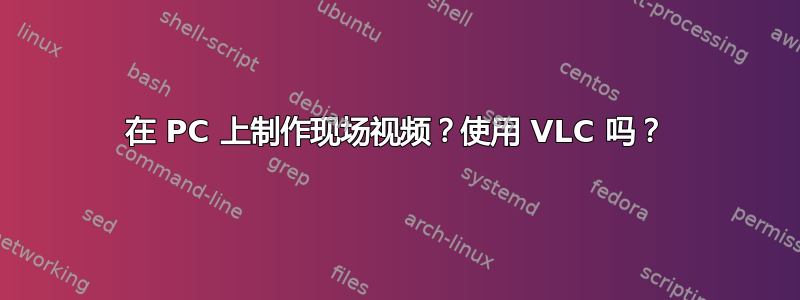 在 PC 上制作现场视频？使用 VLC 吗？