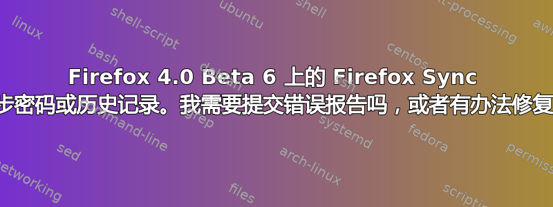 Firefox 4.0 Beta 6 上的 Firefox Sync 无法同步密码或历史记录。我需要提交错误报告吗，或者有办法修复它吗？