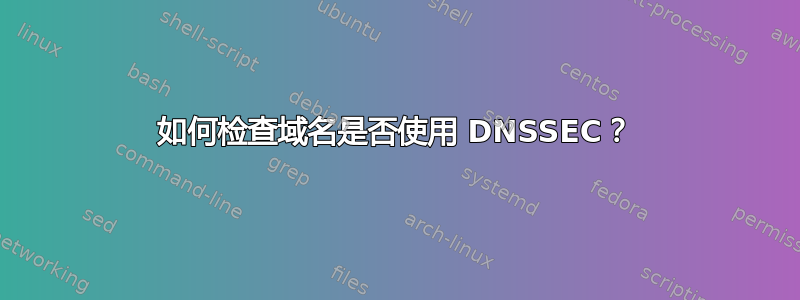 如何检查域名是否使用 DNSSEC？