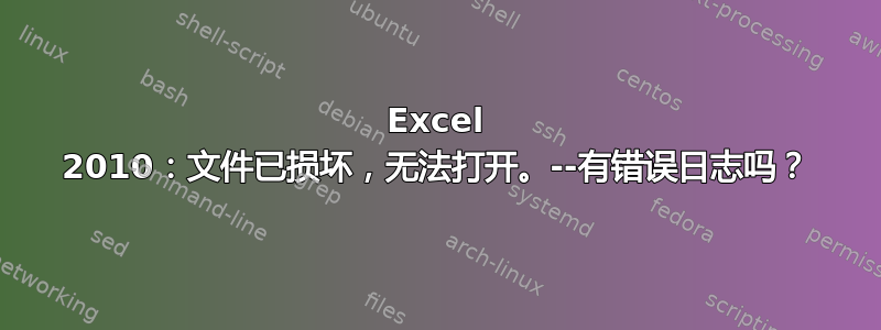 Excel 2010：文件已损坏，无法打开。--有错误日志吗？