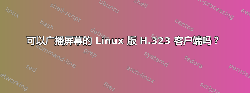 可以广播屏幕的 Linux 版 H.323 客户端吗？