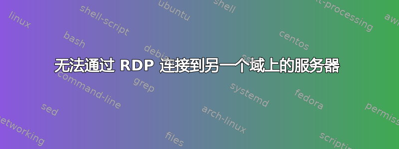 无法通过 RDP 连接到另一个域上的服务器