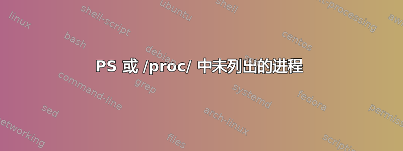 PS 或 /proc/ 中未列出的进程