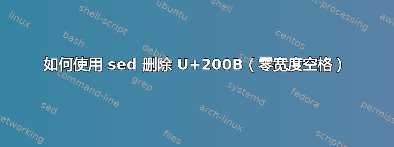 如何使用 sed 删除 U+200B（零宽度空格）